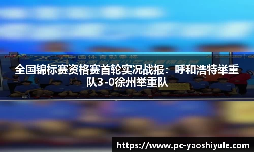 全国锦标赛资格赛首轮实况战报：呼和浩特举重队3-0徐州举重队