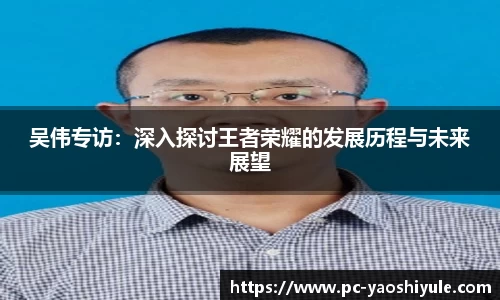 吴伟专访：深入探讨王者荣耀的发展历程与未来展望